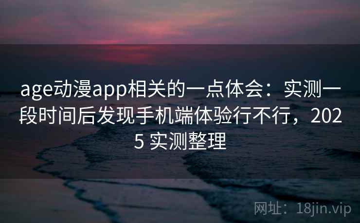age动漫app相关的一点体会:实测一段时间后发现手机端体验行不行,2025 实测整理 age动漫app相关的一点体会:实测一段时间后发现手机端体验行不行,2025 实测整理