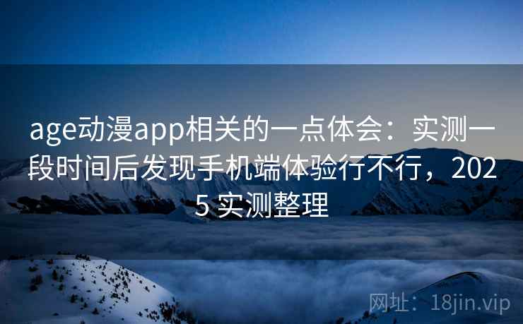 age动漫app相关的一点体会:实测一段时间后发现手机端体验行不行,2025 实测整理 age动漫app相关的一点体会:实测一段时间后发现手机端体验行不行,2025 实测整理