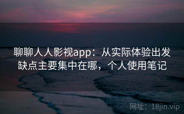 聊聊人人影视app:从实际体验出发缺点主要集中在哪,个人使用笔记 聊聊人人影视app:从实际体验出发缺点主要集中在哪,个人使用笔记