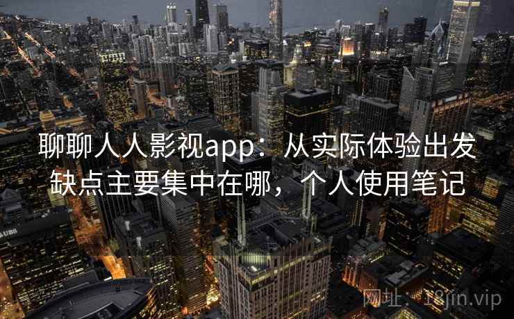 聊聊人人影视app:从实际体验出发缺点主要集中在哪,个人使用笔记 聊聊人人影视app:从实际体验出发缺点主要集中在哪,个人使用笔记