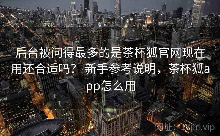 后台被问得最多的是茶杯狐官网现在用还合适吗？ 新手参考说明，茶杯狐app怎么用