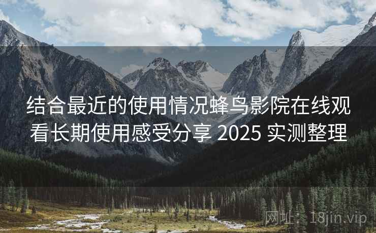 结合最近的使用情况蜂鸟影院在线观看长期使用感受分享 2025 实测整理 结合最近的使用情况蜂鸟影院在线观看长期使用感受分享 2025 实测整理