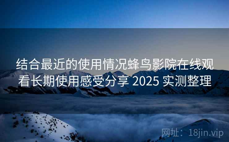 结合最近的使用情况蜂鸟影院在线观看长期使用感受分享 2025 实测整理 结合最近的使用情况蜂鸟影院在线观看长期使用感受分享 2025 实测整理