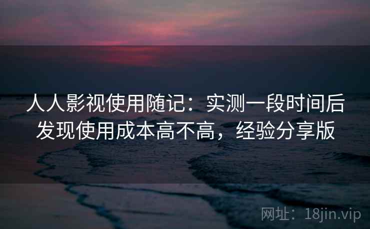 人人影视使用随记：实测一段时间后发现使用成本高不高，经验分享版