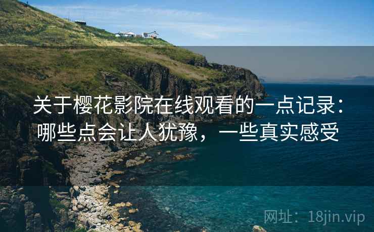 关于樱花影院在线观看的一点记录：哪些点会让人犹豫，一些真实感受