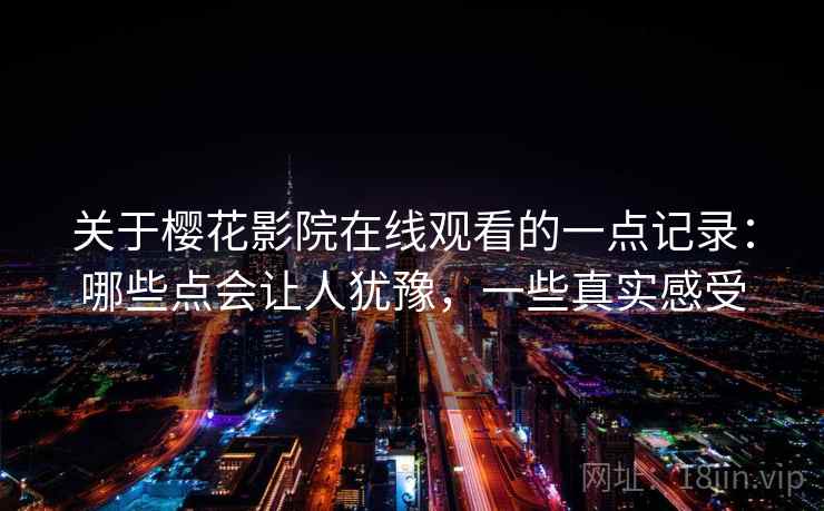 关于樱花影院在线观看的一点记录：哪些点会让人犹豫，一些真实感受
