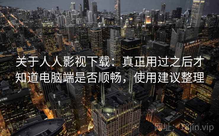 关于人人影视下载：真正用过之后才知道电脑端是否顺畅，使用建议整理