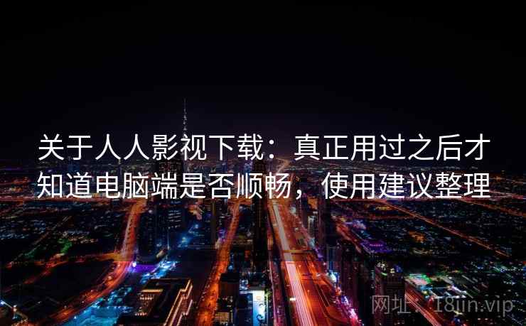 关于人人影视下载：真正用过之后才知道电脑端是否顺畅，使用建议整理