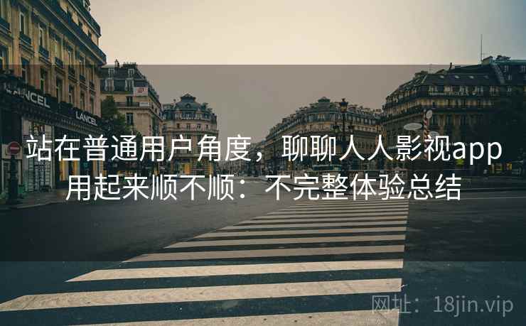 站在普通用户角度,聊聊人人影视app用起来顺不顺:不完整体验总结 站在普通用户角度,聊聊人人影视app用起来顺不顺:不完整体验总结