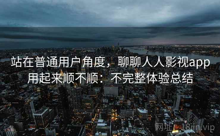 站在普通用户角度,聊聊人人影视app用起来顺不顺:不完整体验总结 站在普通用户角度,聊聊人人影视app用起来顺不顺:不完整体验总结