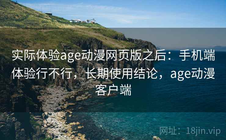 实际体验age动漫网页版之后:手机端体验行不行,长期使用结论,age动漫客户端 实际体验age动漫网页版之后:手机端体验行不行,长期使用结论,age动漫客户端