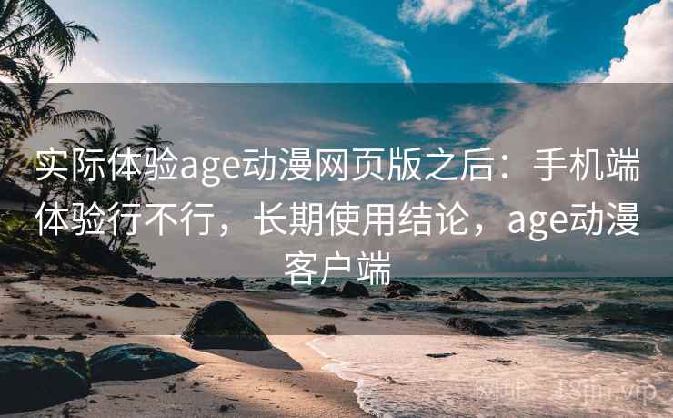 实际体验age动漫网页版之后:手机端体验行不行,长期使用结论,age动漫客户端 实际体验age动漫网页版之后:手机端体验行不行,长期使用结论,age动漫客户端