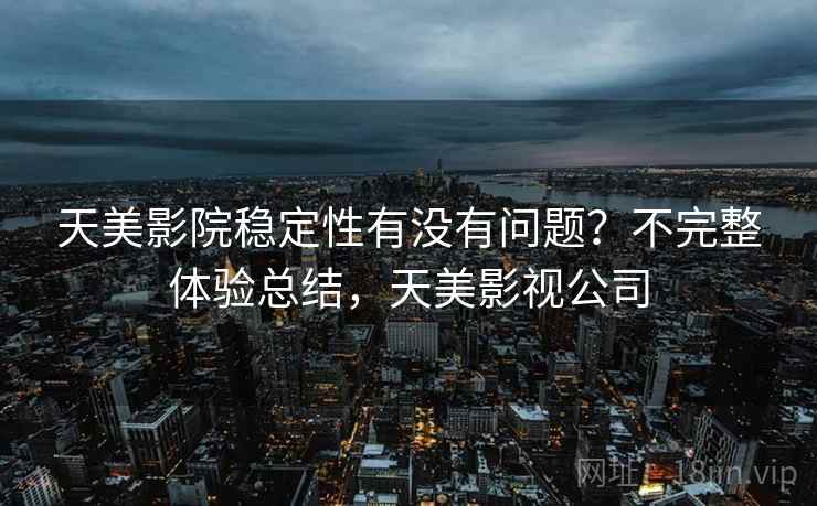 天美影院稳定性有没有问题？不完整体验总结，天美影视公司