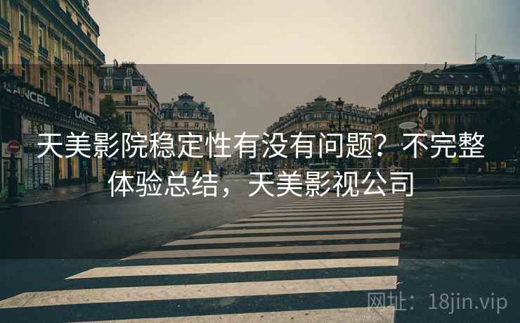天美影院稳定性有没有问题？不完整体验总结，天美影视公司