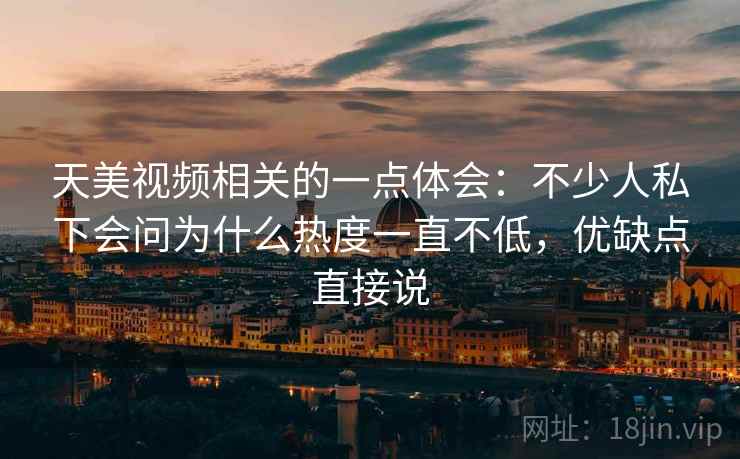 天美视频相关的一点体会：不少人私下会问为什么热度一直不低，优缺点直接说