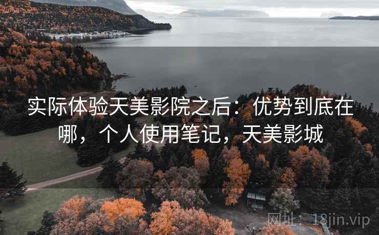 实际体验天美影院之后:优势到底在哪,个人使用笔记,天美影城 实际体验天美影院之后:优势到底在哪,个人使用笔记,天美影城