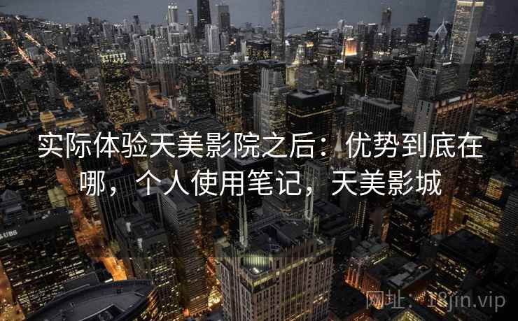 实际体验天美影院之后:优势到底在哪,个人使用笔记,天美影城 实际体验天美影院之后:优势到底在哪,个人使用笔记,天美影城