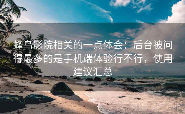 蜂鸟影院相关的一点体会：后台被问得最多的是手机端体验行不行，使用建议汇总