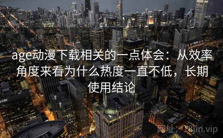 age动漫下载相关的一点体会:从效率角度来看为什么热度一直不低,长期使用结论 age动漫下载相关的一点体会:从效率角度来看为什么热度一直不低,长期使用结论