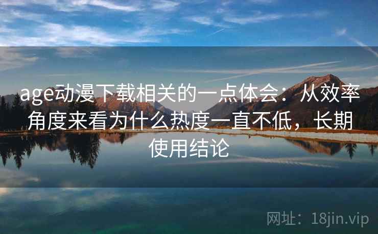 age动漫下载相关的一点体会:从效率角度来看为什么热度一直不低,长期使用结论 age动漫下载相关的一点体会:从效率角度来看为什么热度一直不低,长期使用结论