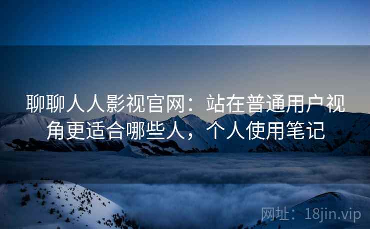 聊聊人人影视官网：站在普通用户视角更适合哪些人，个人使用笔记