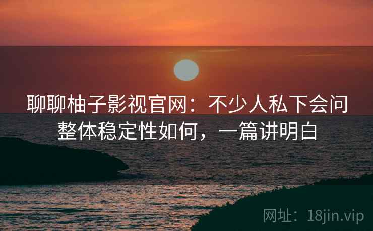 聊聊柚子影视官网：不少人私下会问整体稳定性如何，一篇讲明白