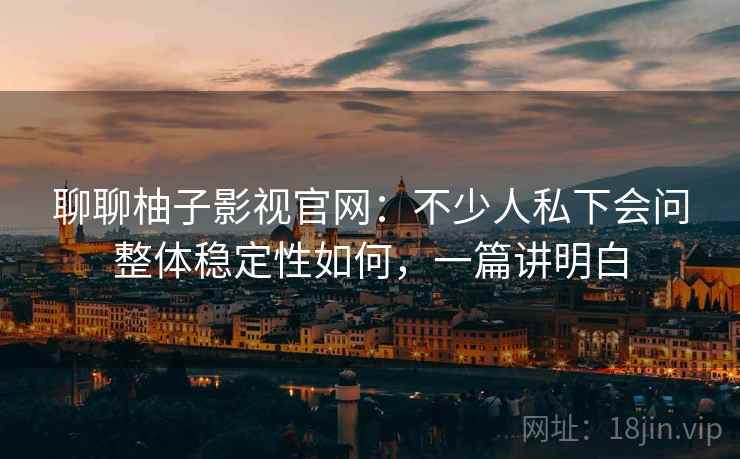 聊聊柚子影视官网：不少人私下会问整体稳定性如何，一篇讲明白