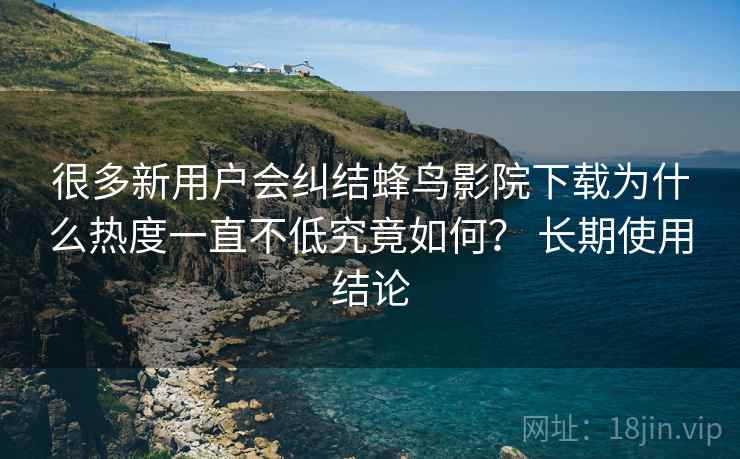 很多新用户会纠结蜂鸟影院下载为什么热度一直不低究竟如何? 长期使用结论 很多新用户会纠结蜂鸟影院下载为什么热度一直不低究竟如何? 长期使用结论
