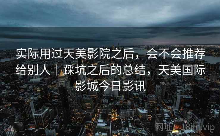 实际用过天美影院之后，会不会推荐给别人｜踩坑之后的总结，天美国际影城今日影讯