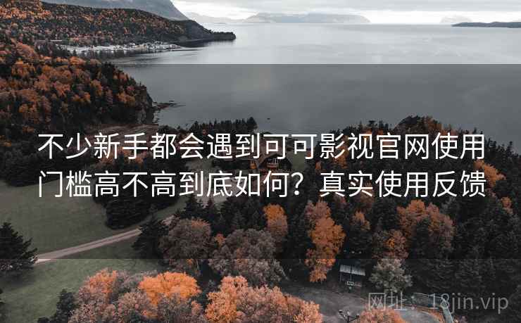 不少新手都会遇到可可影视官网使用门槛高不高到底如何?真实使用反馈 不少新手都会遇到可可影视官网使用门槛高不高到底如何?真实使用反馈