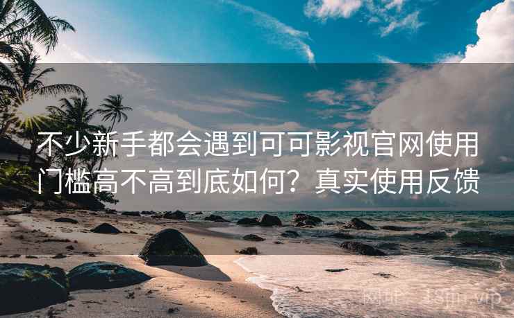 不少新手都会遇到可可影视官网使用门槛高不高到底如何?真实使用反馈 不少新手都会遇到可可影视官网使用门槛高不高到底如何?真实使用反馈