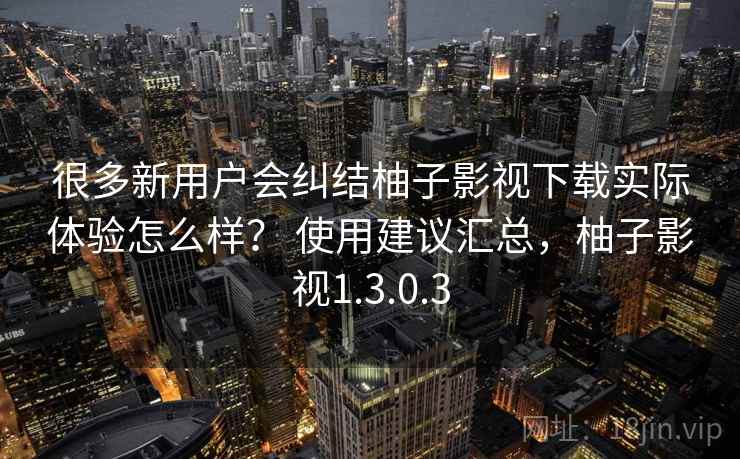 很多新用户会纠结柚子影视下载实际体验怎么样? 使用建议汇总,柚子影视1.3.0.3 很多新用户会纠结柚子影视下载实际体验怎么样? 使用建议汇总,柚子影视1.3.0.3