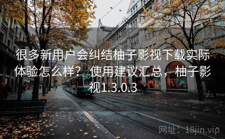 很多新用户会纠结柚子影视下载实际体验怎么样? 使用建议汇总,柚子影视1.3.0.3 很多新用户会纠结柚子影视下载实际体验怎么样? 使用建议汇总,柚子影视1.3.0.3