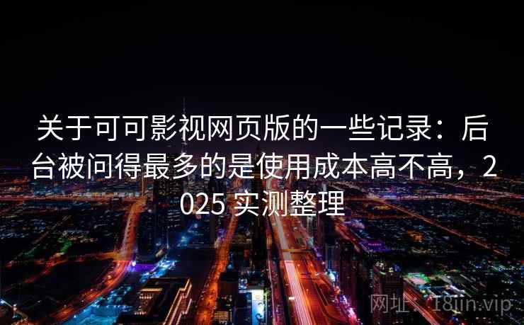 关于可可影视网页版的一些记录：后台被问得最多的是使用成本高不高，2025 实测整理