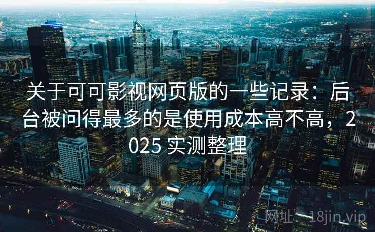 关于可可影视网页版的一些记录：后台被问得最多的是使用成本高不高，2025 实测整理