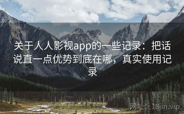 关于人人影视app的一些记录：把话说直一点优势到底在哪，真实使用记录