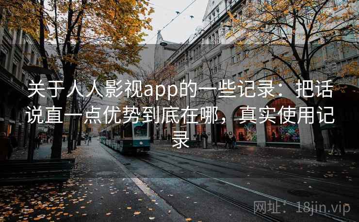 关于人人影视app的一些记录：把话说直一点优势到底在哪，真实使用记录