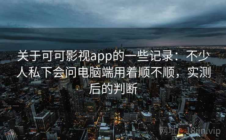 关于可可影视app的一些记录:不少人私下会问电脑端用着顺不顺,实测后的判断 关于可可影视app的一些记录:不少人私下会问电脑端用着顺不顺,实测后的判断