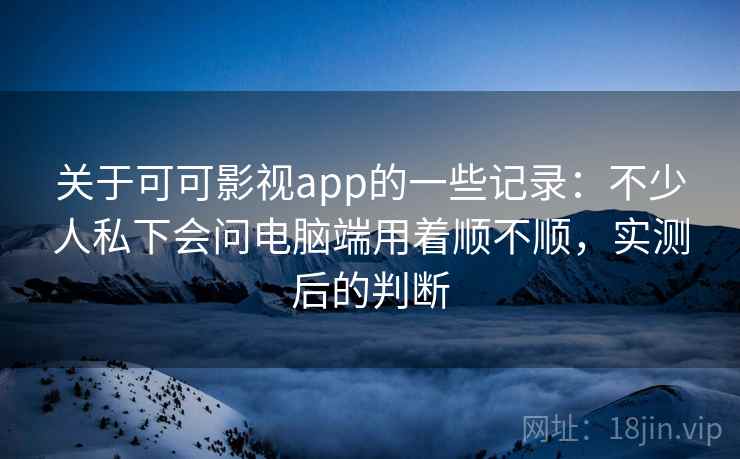 关于可可影视app的一些记录:不少人私下会问电脑端用着顺不顺,实测后的判断 关于可可影视app的一些记录:不少人私下会问电脑端用着顺不顺,实测后的判断