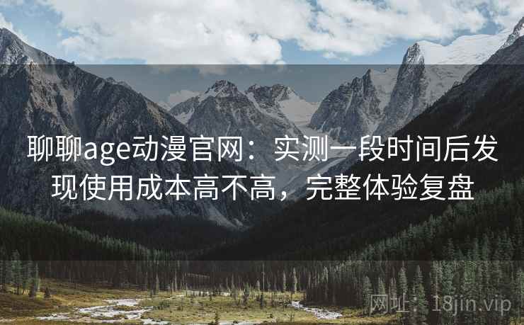 聊聊age动漫官网：实测一段时间后发现使用成本高不高，完整体验复盘
