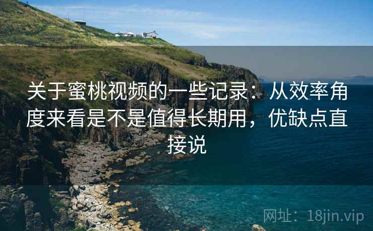 关于蜜桃视频的一些记录：从效率角度来看是不是值得长期用，优缺点直接说