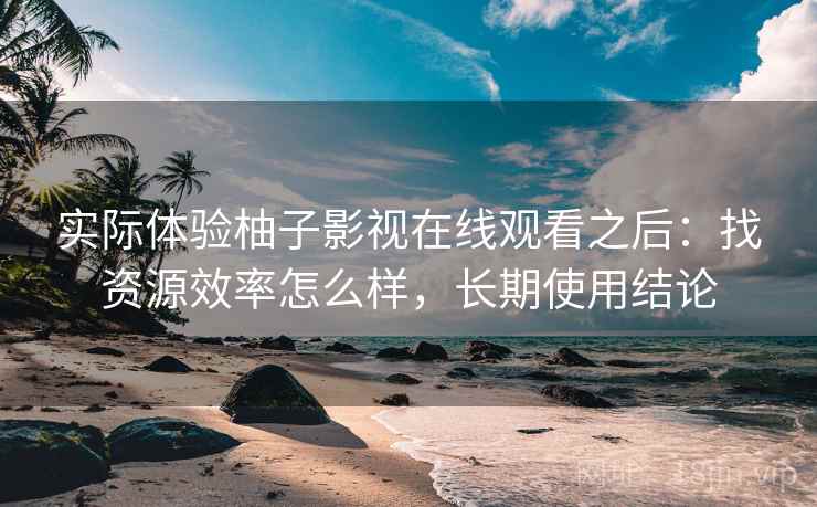 实际体验柚子影视在线观看之后:找资源效率怎么样,长期使用结论 实际体验柚子影视在线观看之后:找资源效率怎么样,长期使用结论