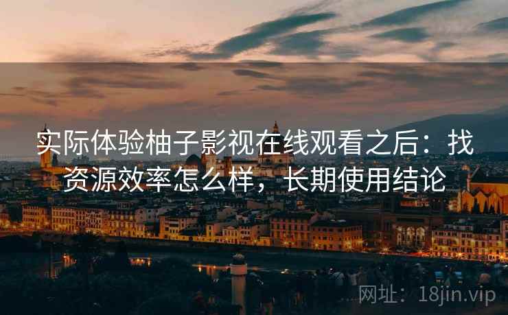实际体验柚子影视在线观看之后:找资源效率怎么样,长期使用结论 实际体验柚子影视在线观看之后:找资源效率怎么样,长期使用结论