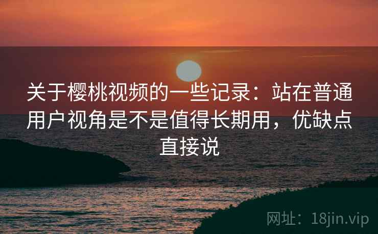关于樱桃视频的一些记录：站在普通用户视角是不是值得长期用，优缺点直接说