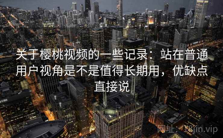 关于樱桃视频的一些记录：站在普通用户视角是不是值得长期用，优缺点直接说