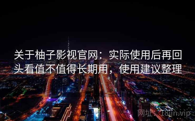 关于柚子影视官网：实际使用后再回头看值不值得长期用，使用建议整理