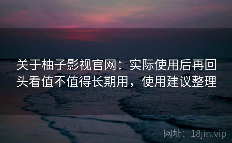 关于柚子影视官网：实际使用后再回头看值不值得长期用，使用建议整理