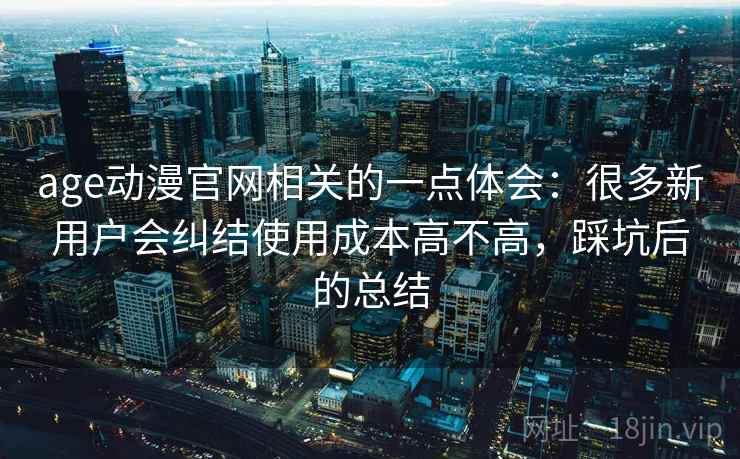 age动漫官网相关的一点体会:很多新用户会纠结使用成本高不高,踩坑后的总结 age动漫官网相关的一点体会:很多新用户会纠结使用成本高不高,踩坑后的总结