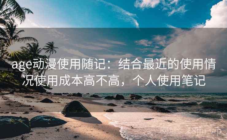 age动漫使用随记:结合最近的使用情况使用成本高不高,个人使用笔记 age动漫使用随记:结合最近的使用情况使用成本高不高,个人使用笔记