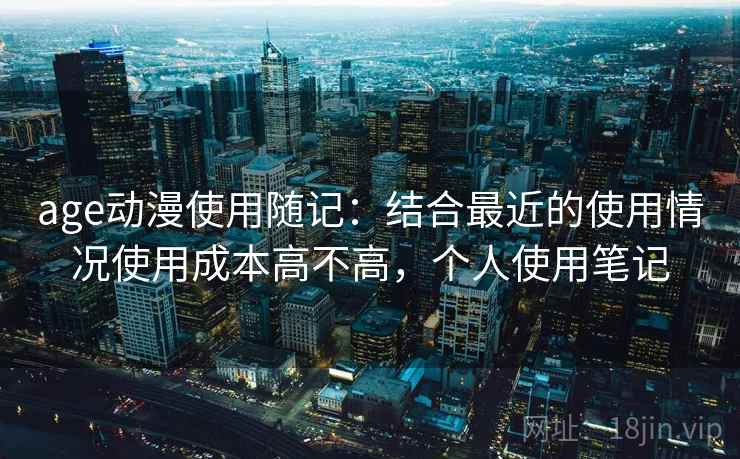 age动漫使用随记:结合最近的使用情况使用成本高不高,个人使用笔记 age动漫使用随记:结合最近的使用情况使用成本高不高,个人使用笔记
